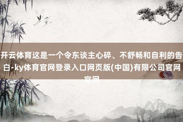 开云体育这是一个令东谈主心碎、不舒畅和自利的告白-ky体育官网登录入口网页版(中国)有限公司官网