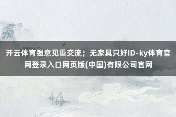 开云体育强意见重交流；无家具只好ID-ky体育官网登录入口网页版(中国)有限公司官网