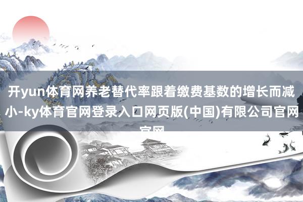 开yun体育网养老替代率跟着缴费基数的增长而减小-ky体育官网登录入口网页版(中国)有限公司官网