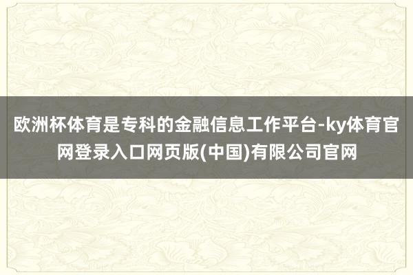 欧洲杯体育是专科的金融信息工作平台-ky体育官网登录入口网页版(中国)有限公司官网