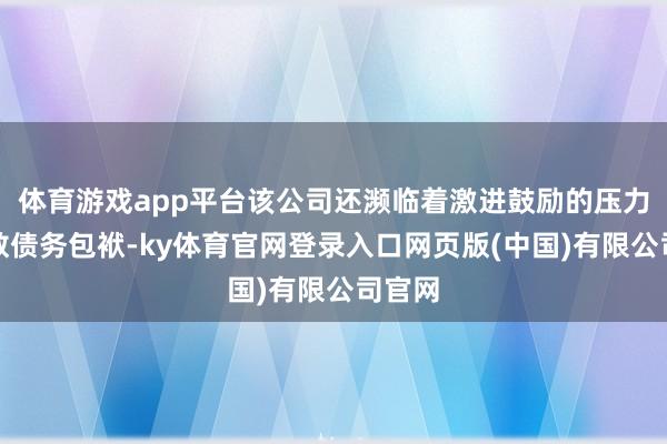 体育游戏app平台该公司还濒临着激进鼓励的压力和多数债务包袱-ky体育官网登录入口网页版(中国)有限公司官网