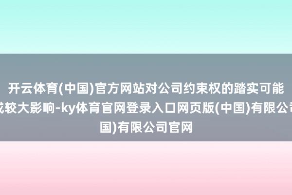 开云体育(中国)官方网站对公司约束权的踏实可能会变成较大影响-ky体育官网登录入口网页版(中国)有限公司官网