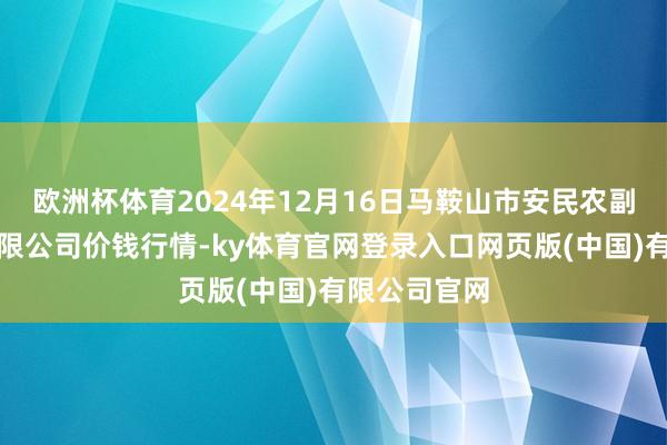 欧洲杯体育2024年12月16日马鞍山市安民农副家具商业有限公司价钱行情-ky体育官网登录入口网页版(中国)有限公司官网