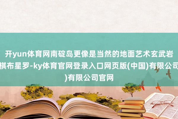 开yun体育网南碇岛更像是当然的地面艺术玄武岩石柱棋布星罗-ky体育官网登录入口网页版(中国)有限公司官网