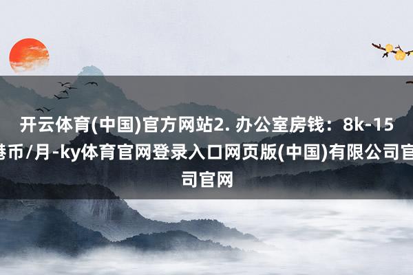 开云体育(中国)官方网站2. 办公室房钱：8k-15k港币/月-ky体育官网登录入口网页版(中国)有限公司官网