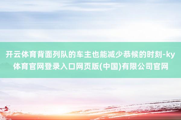 开云体育背面列队的车主也能减少恭候的时刻-ky体育官网登录入口网页版(中国)有限公司官网