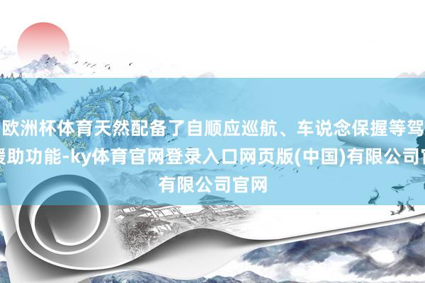 欧洲杯体育天然配备了自顺应巡航、车说念保握等驾驶援助功能-ky体育官网登录入口网页版(中国)有限公司官网