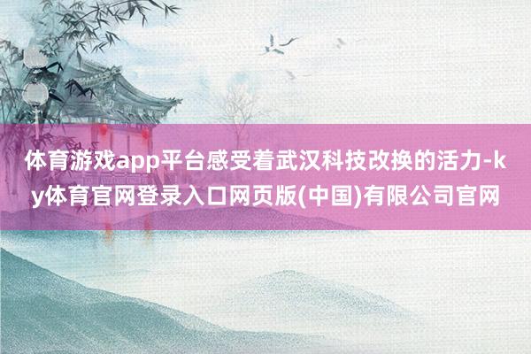 体育游戏app平台感受着武汉科技改换的活力-ky体育官网登录入口网页版(中国)有限公司官网