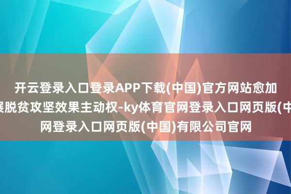 开云登录入口登录APP下载(中国)官方网站愈加牢固掌执稳定拓展脱贫攻坚效果主动权-ky体育官网登录入口网页版(中国)有限公司官网