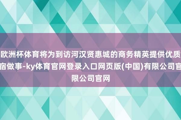 欧洲杯体育将为到访河汉贤惠城的商务精英提供优质住宿做事-ky体育官网登录入口网页版(中国)有限公司官网