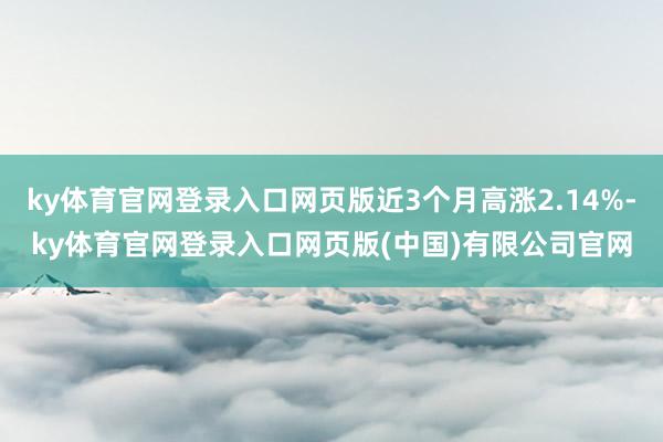 ky体育官网登录入口网页版近3个月高涨2.14%-ky体育官网登录入口网页版(中国)有限公司官网