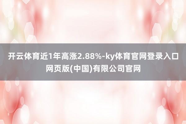 开云体育近1年高涨2.88%-ky体育官网登录入口网页版(中国)有限公司官网